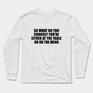 So what do you choose. You're either at the table or on the menu Long Sleeve T-Shirt